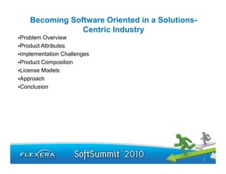 Becoming Software Oriented in a Solutions-
               Centric Industry
Problem Overview
Product Attributes
Implementation Challenges
Product Composition
License Models
Approach
Conclusion




                                                2
 