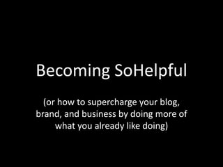 Becoming SoHelpful
(or how to supercharge your blog,
brand, and business by doing more of
what you already like doing)
 