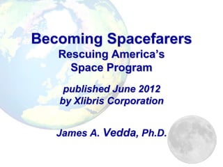 Becoming Spacefarers
   Rescuing America’s
     Space Program
    published June 2012
   by Xlibris Corporation


   James A. Vedda, Ph.D.
 