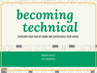 BECOMING TECHNICALOVERCOMING YOUR DOUBT, INTIMIDATION, AND FEAR OF SOFTWARE
By Andrea Goulet
Co-Founder & CEO Corgibytes @andreagoulet
becoming      
technicalOVERCOME YOUR FEAR OF CODING AND SUPERCHARGE YOUR CAREER
ANDREA GOULET
CEO, CORGIBYTES
 