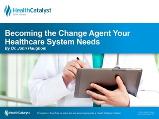 Becoming the Change Agent Your 
Healthcare System Needs 
By Dr. John Haughom 
© 2014 Health Catalyst 
www.healthcatalyst.com Proprietary. Feel free to share but we would appreciate a Health Catalyst citation. 
© 2014 Health Catalyst 
www.healthcatalyst.com 
Proprietary. Feel free to share but we would appreciate a Health Catalyst citation. 
 