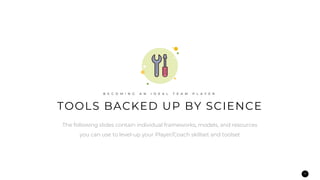 17
TOOLS BACKED UP BY SCIENCE
B E C O M I N G A N I D E A L T E A M P L A Y E R
The following slides contain individual frameworks, models, and resources
you can use to level-up your Player/Coach skillset and toolset
 