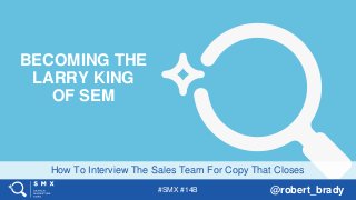 #SMX #14B @robert_brady
How To Interview The Sales Team For Copy That Closes
BECOMING THE
LARRY KING
OF SEM
 