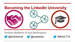 Becoming the LinkedIn University
Andrew Middleton & Sue Beckingham
@andrewmid @suebecks #SHULT15
 