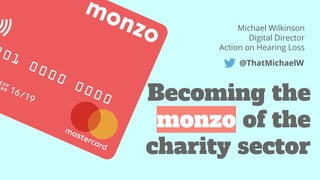 Becoming the
monzo of the
charity sector
Michael Wilkinson
Digital Director
Action on Hearing Loss
@ThatMichaelW
 