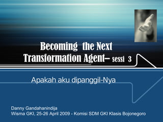 Becoming  the Next  Transformation Agent–  sessi  3 Apakah aku dipanggil-Nya Danny Gandahanindija Wisma GKI, 25-26 April 2009 -  Komisi SDM   GKI Klasis   Bojonegoro 