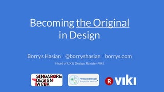 Becoming the Original
in Design
Borrys Hasian / @borryshasian / borrys.com
Head of UX & Design, Rakuten Viki
 
