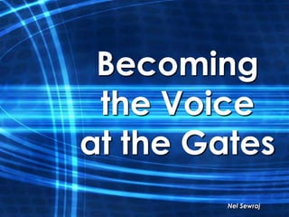 Becoming
 the Voice
at the Gates
         Nel Sewraj
 