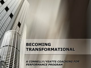 BECOMING TRANSFORMATIONAL A CONNELLY/YEATTS COACHING FOR PERFORMANCE PROGRAM 