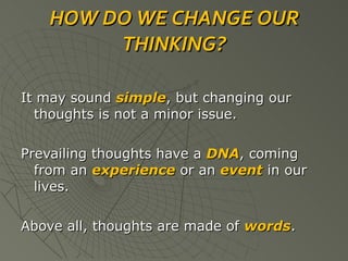 HOW DO WE CHANGE OUR THINKING? It may sound  simple , but changing our thoughts is not a minor issue. Prevailing thoughts have a  DNA , coming from an  experience  or an  event  in our lives. Above all, thoughts are made of  words . 