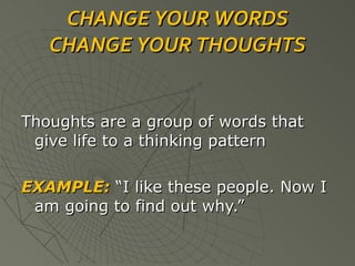 CHANGE YOUR WORDS CHANGE YOUR THOUGHTS Thoughts are a group of words that give life to a thinking pattern EXAMPLE:  “I like these people. Now I am going to find out why.” 