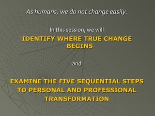 As humans, we do not change easily. In this session, we will IDENTIFY WHERE TRUE CHANGE BEGINS and EXAMINE THE FIVE SEQUENTIAL STEPS TO PERSONAL AND PROFESSIONAL TRANSFORMATION 
