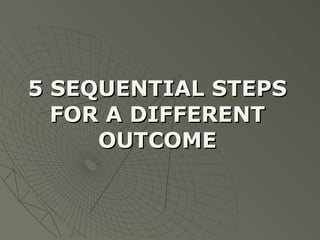 5 SEQUENTIAL STEPS FOR A DIFFERENT OUTCOME 