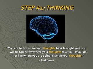 “ You are today where your  thoughts  have brought you; you will be tomorrow where your  thoughts  take you. If you do not like where you are going, change your  thoughts .” –  Unknown STEP #1: THINKING 