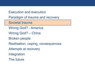 Execution and execution
           Paradigm of trauma and recovery
           Societal trauma
           Wrong God? - America
           Wrong God? – China
           Broken people
           Realisation, coping, consequences
           Attempts at recovery
           Integration
           The future
12 | Monday 18 January 2010
 