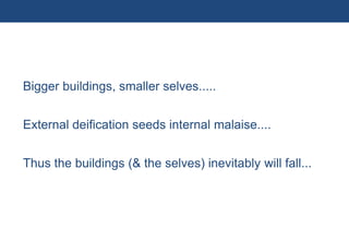 Bigger buildings, smaller selves.....


        External deification seeds internal malaise....


        Thus the buildings (& the selves) inevitably will fall...




25 | Monday 18 January 2010
 