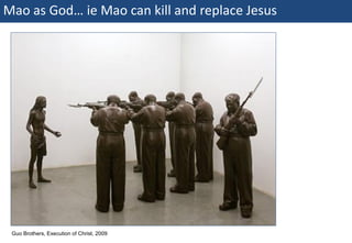 Mao as God… ie Mao can kill and replace Jesus




   Guo Brothers, Execution of Christ, 2009
36 | Monday 18 January 2010
 