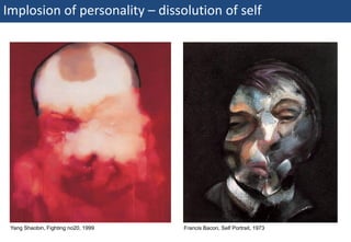 Implosion of personality – dissolution of self




  Yang Shaobin, Fighting no20, 1999   Francis Bacon, Self Portrait, 1973
40 | Monday 18 January 2010
 