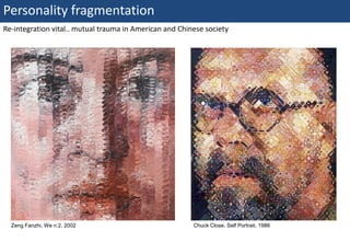 Personality fragmentation
Re-integration vital.. mutual trauma in American and Chinese society




   Zeng Fanzhi, We n:2, 2002                             Chuck Close, Self Portrait, 1986
49 | Monday 18 January 2010
 