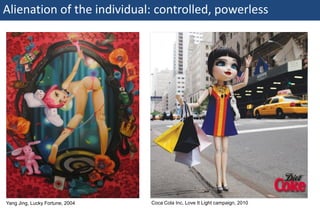 Alienation of the individual: controlled, powerless




 Yang Jing, Lucky Fortune, 2004   Coca Cola Inc, Love It Light campaign, 2010

54 | Monday 18 January 2010
 
