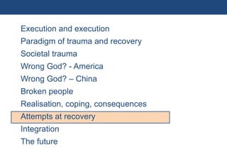 Execution and execution
           Paradigm of trauma and recovery
           Societal trauma
           Wrong God? - America
           Wrong God? – China
           Broken people
           Realisation, coping, consequences
           Attempts at recovery
           Integration
           The future
62 | Monday 18 January 2010
 
