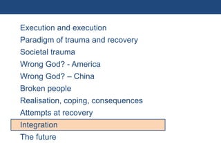 Execution and execution
           Paradigm of trauma and recovery
           Societal trauma
           Wrong God? - America
           Wrong God? – China
           Broken people
           Realisation, coping, consequences
           Attempts at recovery
           Integration
           The future
69 | Monday 18 January 2010
 