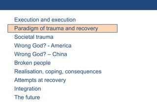 Execution and execution
            Paradigm of trauma and recovery
            Societal trauma
            Wrong God? - America
            Wrong God? – China
            Broken people
            Realisation, coping, consequences
            Attempts at recovery
            Integration
            The future
8 | Monday 18 January 2010
 