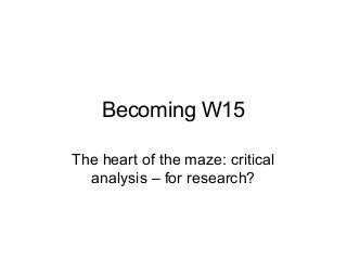 Becoming W15
The heart of the maze: critical
analysis – for research?

 