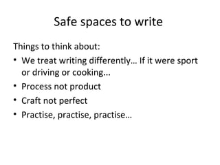 Safe spaces to write
Things to think about:
• We treat writing differently… If it were sport
or driving or cooking...
• Process not product
• Craft not perfect
• Practise, practise, practise…

 