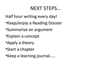 NEXT STEPS…
Half hour writing every day!
•Keep/enjoy a Reading Dossier
•Summarise an argument
•Explain a concept
•Apply a theory
•Start a chapter
•Keep a learning journal.....

 