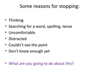 Some reasons for stopping:
•
•
•
•
•
•

Thinking
Searching for a word, spelling, tense
Uncomfortable
Distracted
Couldn’t see the point
Don’t know enough yet

• What are you going to do about this?

 