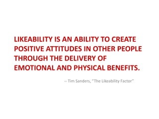 Likeability is an ability to create positive attitudes in other people through the delivery of emotional and physical bene...