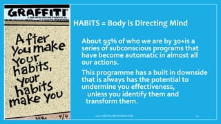 HABITS = Body is Directing Mind
•About 95% of who we are by 30+is a
series of subconscious programs that
have become automatic in almost all
our actions.
•This programme has a built in downside
that is always has the potential to
undermine you effectiveness,
• unless you identify them and
transform them.
10/18/2017 www.ABOVEorBEYONDJM.COM 15
 