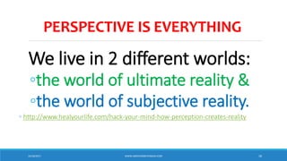 PERSPECTIVE IS EVERYTHING
We live in 2 different worlds:
◦the world of ultimate reality &
◦the world of subjective reality.
◦ http://www.healyourlife.com/hack-your-mind-how-perception-creates-reality
10/18/2017 WWW.ABOVEORBEYONDJM.COM 18
 