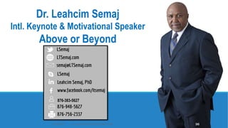 Dr. Leahcim Semaj
Intl. Keynote & Motivational Speaker
Above or Beyond
876-383-5627
10/18/2017 www.ABOVEorBEYONDJM.COM 96
 