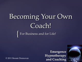 Becoming Your Own Coach! For Business and for Life! Emergence Hypnotherapy and Coaching © 2011 Renate Donnovan 