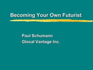 Becoming Your Own Futurist Paul Schumann Glocal Vantage Inc. 