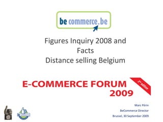 Marc Périn BeCommerce Director Brussel, 30 September 2009   Figures  Inquiry 2008  and Facts Distance selling Belgium 