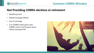 Not Providing COBRA elections at retirement
• Qualifying event
• Retiree Coverage offered
• Loss of coverage
• If no COBRA notice given, then
COBRA notice must be given when
retiree coverage ends.
Common COBRA Mistakes
 