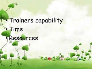 • Trainers capability
• Time
• Resources
 