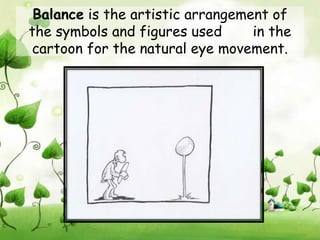 Balance is the artistic arrangement of
the symbols and figures used      in the
cartoon for the natural eye movement.
 
