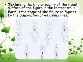 • Texture is the kind or quality of the visual
  surface of the figure in the cartoon while
• Form is the shape of the figure or figures
  by the combination of adjoining lines.
 