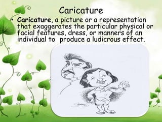 Caricature
• Caricature, a picture or a representation
  that exaggerates the particular physical or
  facial features, dress, or manners of an
  individual to produce a ludicrous effect.
 