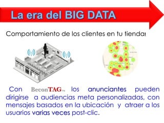 Comportamiento de los clientes en tu tienda!
Con BeconTAGTM los anunciantes pueden
dirigirse a audiencias meta personalizadas, con
mensajes basados en la ubicación y atraer a los
usuarios varias veces post-clic.
 