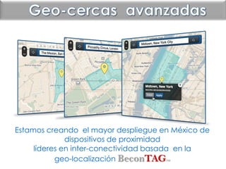 Technology
Estamos creando el mayor despliegue en México de
dispositivos de proximidad
líderes en inter-conectividad basada en la
geo-localización BeconTAGTM
 