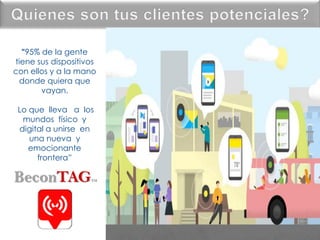 95% de la gente
tiene sus dispositivos
con ellos y a la mano
donde quiera que
vayan.
Lo que lleva a los
mundos físico y
digital a unirse en
una nueva y
emocionante
frontera”
BeconTAGTM
 