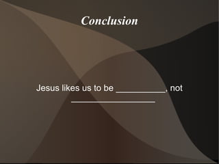 Conclusion Jesus likes us to be __________, not _________________ 