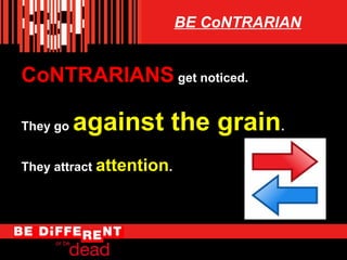 BE CoNTRARIAN

CoNTRARIANS get noticed.
They go

against the grain.

They attract attention.

 