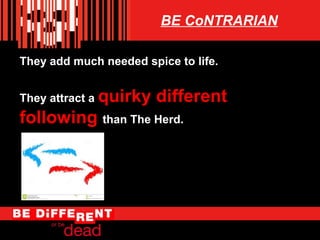 BE CoNTRARIAN
They add much needed spice to life.
They attract a quirky

different

following than The Herd.

 