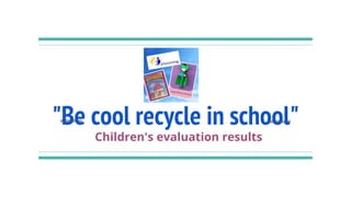 "Be cool recycle in school"
Children's evaluation results
 